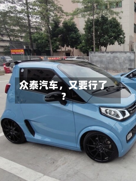 众泰汽车，又要行了？-第3张图片