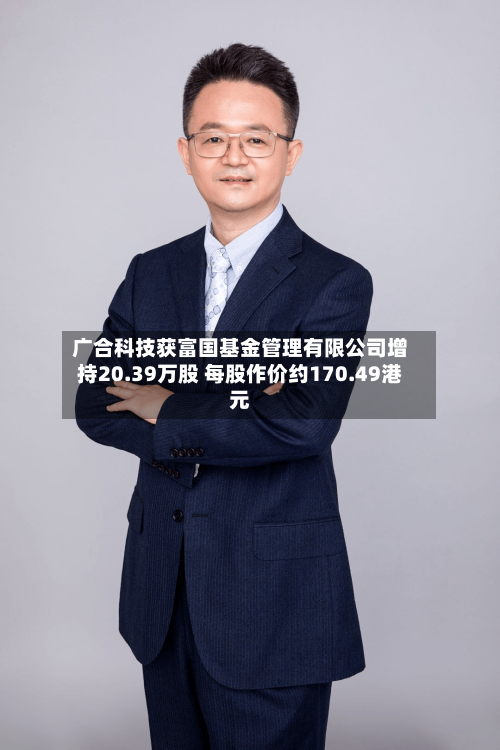 广合科技获富国基金管理有限公司增持20.39万股 每股作价约170.49港元