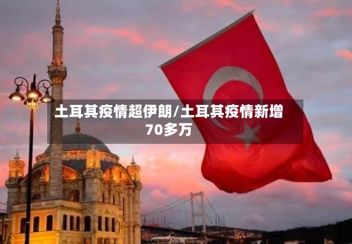 土耳其疫情超伊朗/土耳其疫情新增70多万-第2张图片