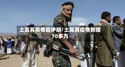 土耳其疫情超伊朗/土耳其疫情新增70多万