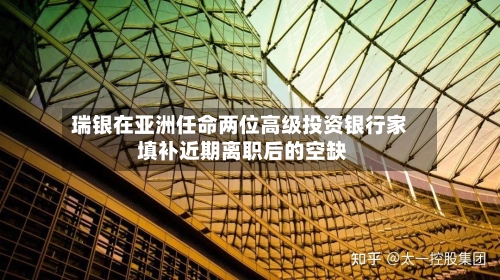 瑞银在亚洲任命两位高级投资银行家 填补近期离职后的空缺