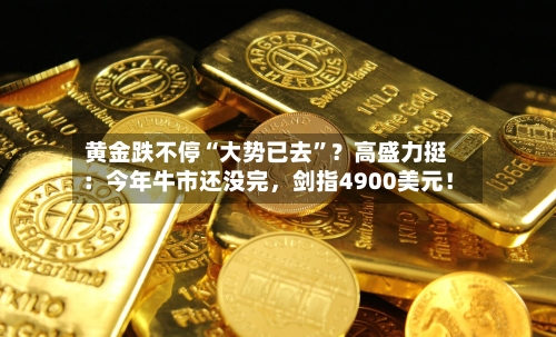 黄金跌不停“大势已去”？高盛力挺：今年牛市还没完，剑指4900美元！-第3张图片