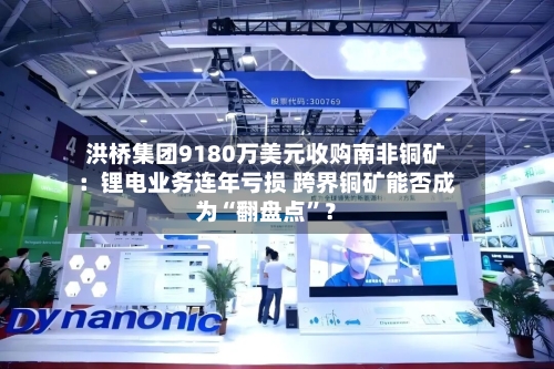 洪桥集团9180万美元收购南非铜矿：锂电业务连年亏损 跨界铜矿能否成为“翻盘点”？-第2张图片
