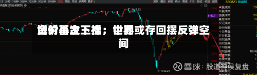 博时基金王祥：世界金价再次下挫	，中期或存回摆反弹空间-第2张图片