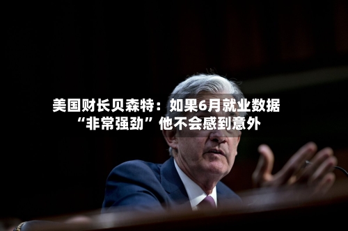 美国财长贝森特：如果6月就业数据“非常强劲” 他不会感到意外-第2张图片