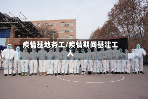 疫情基地务工/疫情期间基建工人-第3张图片