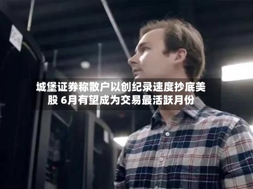 城堡证券称散户以创纪录速度抄底美股 6月有望成为交易最活跃月份