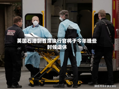 英国石油副首席执行官将于今年晚些时候退休