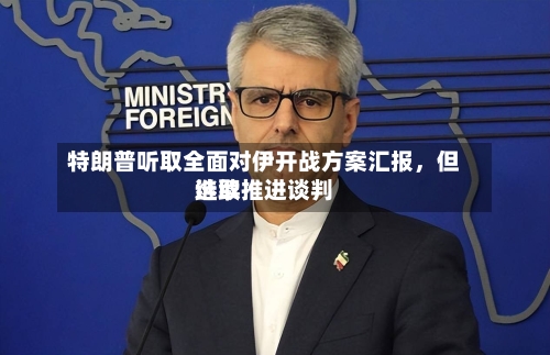 特朗普听取全面对伊开战方案汇报	，但选取继续推进谈判-第2张图片