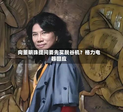 向董明珠提问要先买脱谷机？格力电器回应