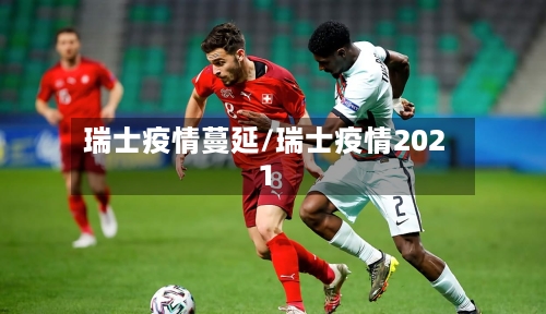 瑞士疫情蔓延/瑞士疫情2021-第2张图片