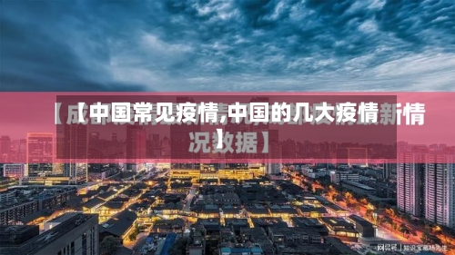 【中国常见疫情,中国的几大疫情】-第2张图片