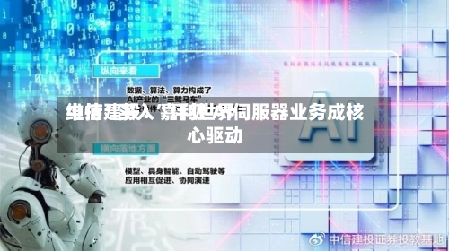 中信建投：嘉利世界维持“买入	”评级 AI伺服器业务成核心驱动-第2张图片