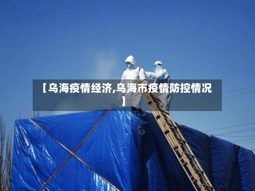 【乌海疫情经济,乌海市疫情防控情况】-第3张图片
