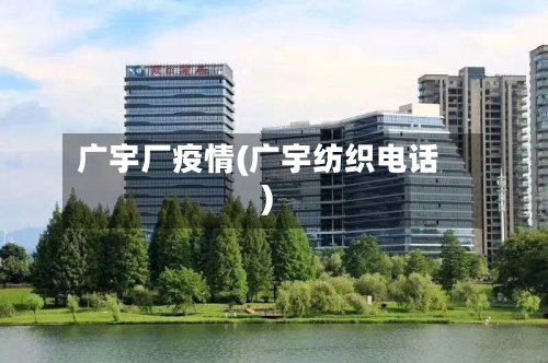 广宇厂疫情(广宇纺织电话)