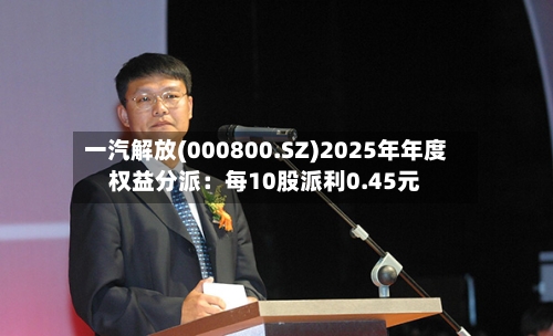 一汽解放(000800.SZ)2025年年度权益分派：每10股派利0.45元