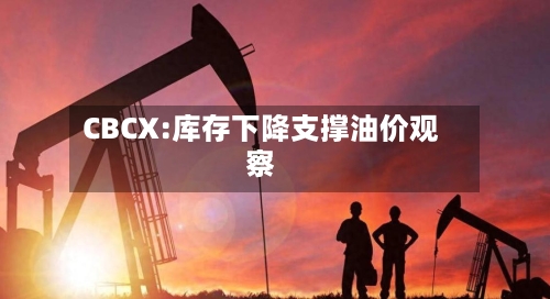 CBCX:库存下降支撑油价观察
