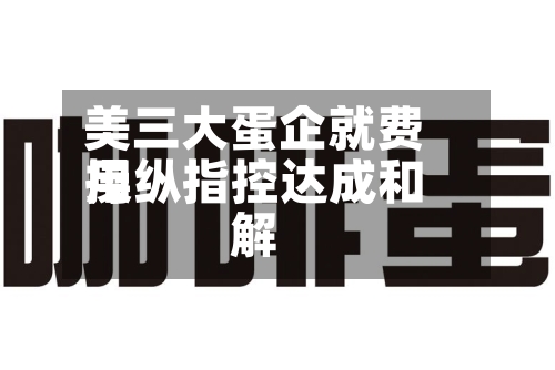 美三大蛋企就费用操纵指控达成和解-第2张图片