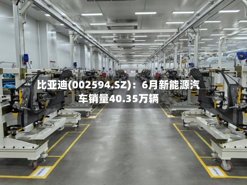 比亚迪(002594.SZ)：6月新能源汽车销量40.35万辆