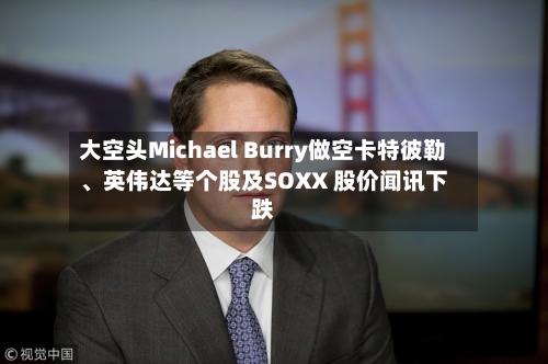 大空头Michael Burry做空卡特彼勒、英伟达等个股及SOXX 股价闻讯下跌-第2张图片