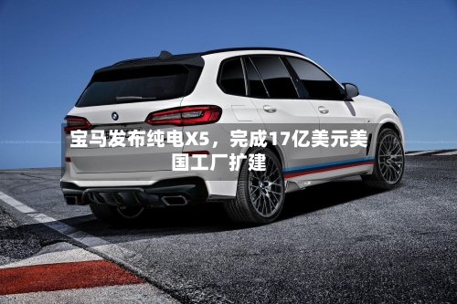 宝马发布纯电X5，完成17亿美元美国工厂扩建-第2张图片