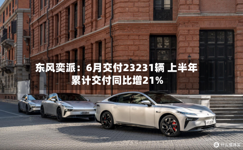 东风奕派:6月交付23231辆 上半年累计交付同比增21%-第2张图片