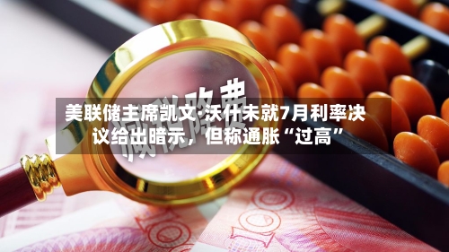美联储主席凯文·沃什未就7月利率决议给出暗示，但称通胀“过高	”-第3张图片