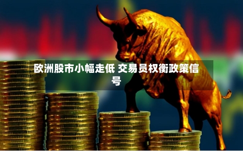 欧洲股市小幅走低 交易员权衡政策信号