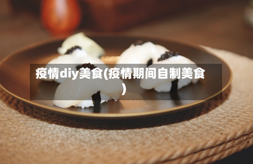 疫情diy美食(疫情期间自制美食)