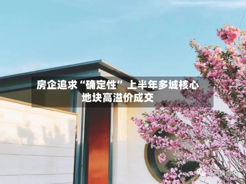 房企追求“确定性” 上半年多城核心地块高溢价成交-第2张图片