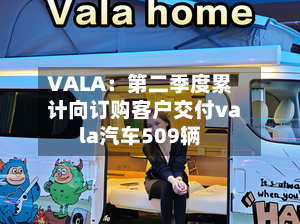 VALA：第二季度累计向订购客户交付vala汽车509辆
