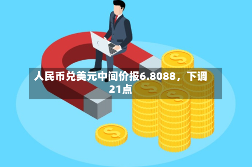 人民币兑美元中间价报6.8088	，下调21点-第3张图片