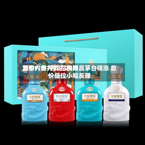 酒价内参7月2日费用发布：古井贡古20精品茅台领涨 总价低位小幅反弹-第3张图片