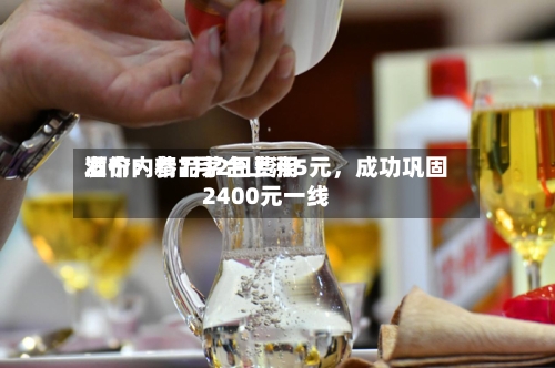 酒价内参7月2日费用发布：精品茅台上涨5元，成功巩固2400元一线-第2张图片