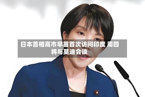 日本首相高市早苗首次访问印度 周四将与莫迪会谈-第2张图片