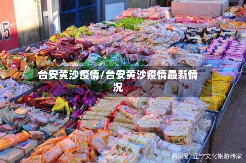 台安黄沙疫情/台安黄沙疫情最新情况-第1张图片