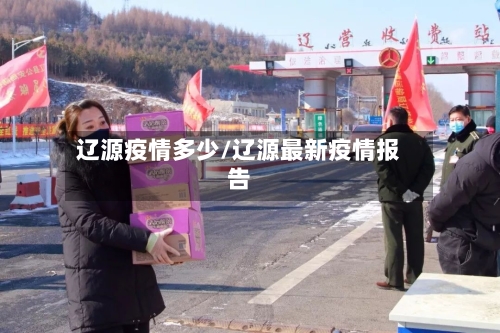 辽源疫情多少/辽源最新疫情报告-第3张图片