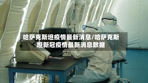 哈萨克斯坦疫情最新消息/哈萨克斯坦新冠疫情最新消息数据