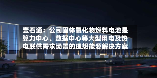 壹石通：公司固体氧化物燃料电池是算力中心、数据中心等大型用电及热电联供需求场景的理想能源解决方案