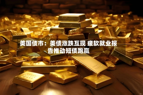 美国债市：美债涨跌互现 疲软就业报告推动短债跑赢