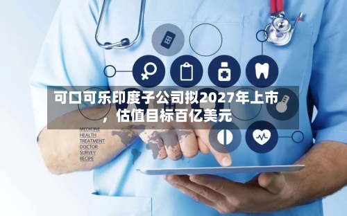 可口可乐印度子公司拟2027年上市	，估值目标百亿美元-第3张图片
