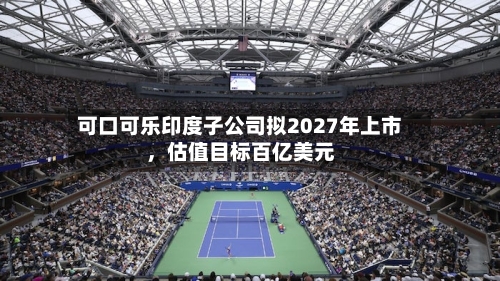 可口可乐印度子公司拟2027年上市，估值目标百亿美元-第2张图片