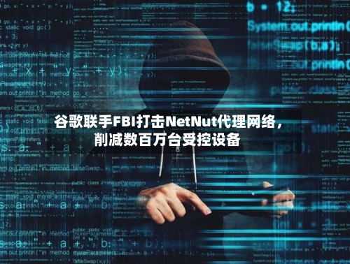 谷歌联手FBI打击NetNut代理网络，削减数百万台受控设备