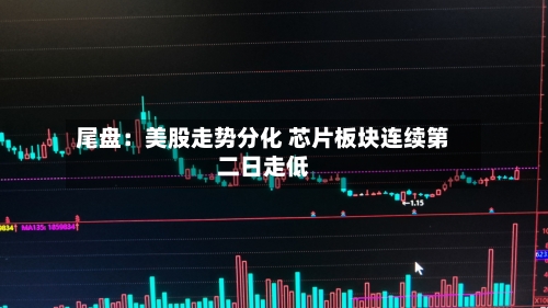 尾盘：美股走势分化 芯片板块连续第二日走低-第2张图片