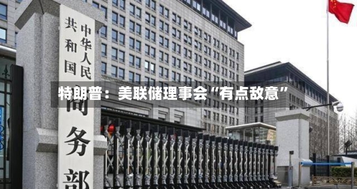 特朗普：美联储理事会“有点敌意”-第2张图片