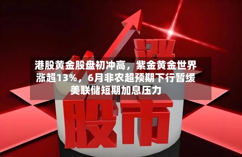 港股黄金股盘初冲高	，紫金黄金世界涨超13%，6月非农超预期下行暂缓美联储短期加息压力-第2张图片