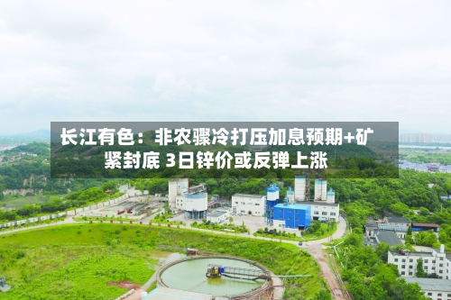 长江有色：非农骤冷打压加息预期+矿紧封底 3日锌价或反弹上涨-第2张图片