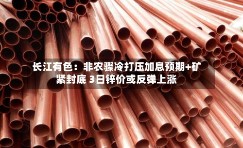 长江有色：非农骤冷打压加息预期+矿紧封底 3日锌价或反弹上涨-第3张图片