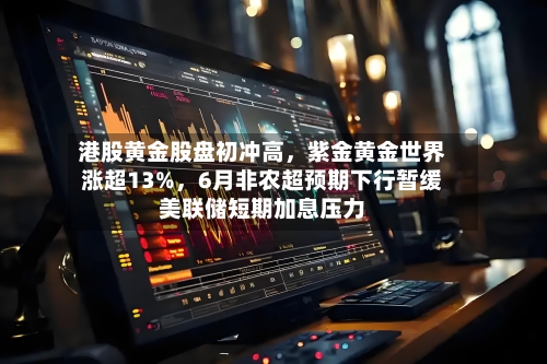 港股黄金股盘初冲高，紫金黄金世界涨超13%，6月非农超预期下行暂缓美联储短期加息压力-第2张图片