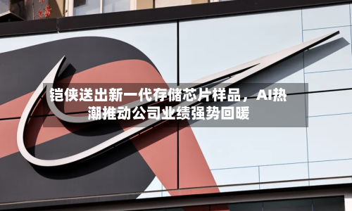 铠侠送出新一代存储芯片样品	，AI热潮推动公司业绩强势回暖-第2张图片